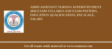 AIIMS Assistant Nursing Superintendent 2018 Exam Syllabus And Exam Pattern, Education Qualification, Pay scale, Salary