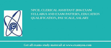 NPCIL Clerical Assistant 2018 Exam Syllabus And Exam Pattern, Education Qualification, Pay scale, Salary