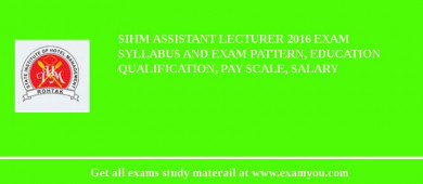 SIHM Assistant Lecturer 2018 Exam Syllabus And Exam Pattern, Education Qualification, Pay scale, Salary