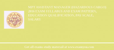 MPT Assistant Manager (Hazardous Cargo) 2018 Exam Syllabus And Exam Pattern, Education Qualification, Pay scale, Salary