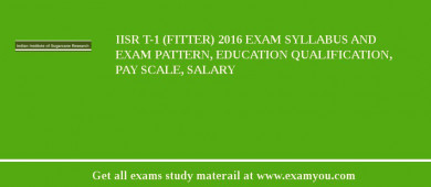 IISR T-1 (Fitter) 2018 Exam Syllabus And Exam Pattern, Education Qualification, Pay scale, Salary