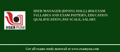 IISER Manager (Dining Hall) 2018 Exam Syllabus And Exam Pattern, Education Qualification, Pay scale, Salary