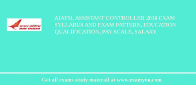 AIATSL Assistant Controller 2018 Exam Syllabus And Exam Pattern, Education Qualification, Pay scale, Salary