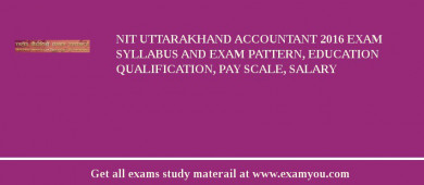 NIT Uttarakhand Accountant 2018 Exam Syllabus And Exam Pattern, Education Qualification, Pay scale, Salary