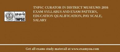 TNPSC Curator in District Museums 2018 Exam Syllabus And Exam Pattern, Education Qualification, Pay scale, Salary