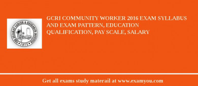 GCRI Community Worker 2018 Exam Syllabus And Exam Pattern, Education Qualification, Pay scale, Salary