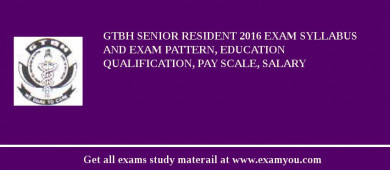 GTBH Senior Resident 2018 Exam Syllabus And Exam Pattern, Education Qualification, Pay scale, Salary