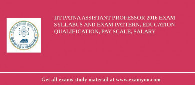 IIT Patna Assistant Professor 2018 Exam Syllabus And Exam Pattern, Education Qualification, Pay scale, Salary