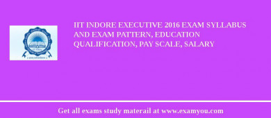 IIT Indore Executive 2018 Exam Syllabus And Exam Pattern, Education Qualification, Pay scale, Salary