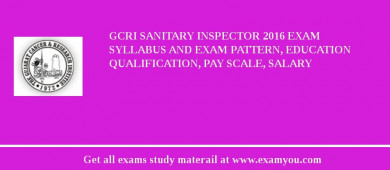 GCRI Sanitary Inspector 2018 Exam Syllabus And Exam Pattern, Education Qualification, Pay scale, Salary