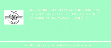 IGRUA Aircraft Helper (Radio) 2018 Exam Syllabus And Exam Pattern, Education Qualification, Pay scale, Salary