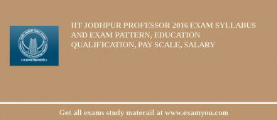 IIT Jodhpur Professor 2018 Exam Syllabus And Exam Pattern, Education Qualification, Pay scale, Salary
