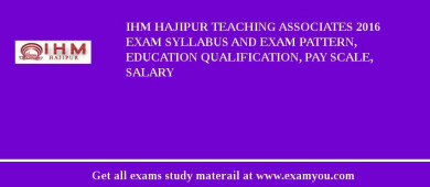 IHM Hajipur Teaching Associates 2018 Exam Syllabus And Exam Pattern, Education Qualification, Pay scale, Salary