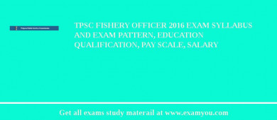 TPSC Fishery Officer 2018 Exam Syllabus And Exam Pattern, Education Qualification, Pay scale, Salary