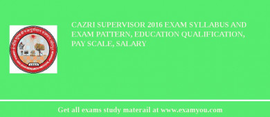 CAZRI Supervisor 2018 Exam Syllabus And Exam Pattern, Education Qualification, Pay scale, Salary
