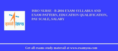 ISRO Nurse - B 2018 Exam Syllabus And Exam Pattern, Education Qualification, Pay scale, Salary