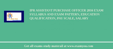 IPR Assistant Purchase Officer 2018 Exam Syllabus And Exam Pattern, Education Qualification, Pay scale, Salary