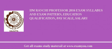 IIM Ranchi Professor 2018 Exam Syllabus And Exam Pattern, Education Qualification, Pay scale, Salary