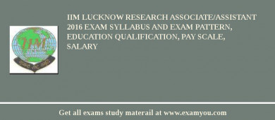 IIM Lucknow Research Associate/Assistant 2018 Exam Syllabus And Exam Pattern, Education Qualification, Pay scale, Salary