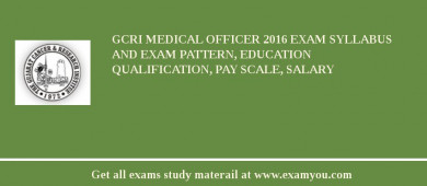 GCRI Medical Officer 2018 Exam Syllabus And Exam Pattern, Education Qualification, Pay scale, Salary