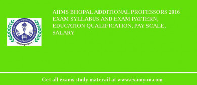 AIIMS Bhopal Additional Professors 2018 Exam Syllabus And Exam Pattern, Education Qualification, Pay scale, Salary