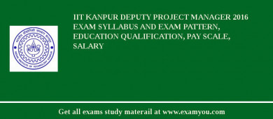 IIT Kanpur Deputy Project Manager 2018 Exam Syllabus And Exam Pattern, Education Qualification, Pay scale, Salary