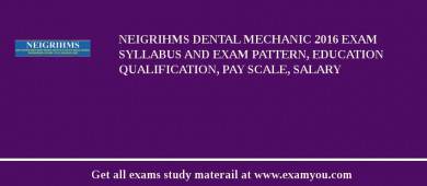 NEIGRIHMS Dental Mechanic 2018 Exam Syllabus And Exam Pattern, Education Qualification, Pay scale, Salary