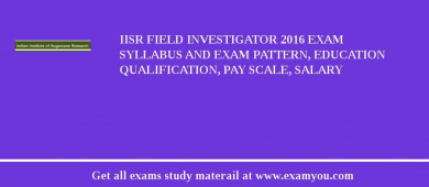 IISR Field Investigator 2018 Exam Syllabus And Exam Pattern, Education Qualification, Pay scale, Salary