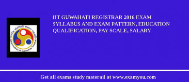 IIT Guwahati Registrar 2018 Exam Syllabus And Exam Pattern, Education Qualification, Pay scale, Salary