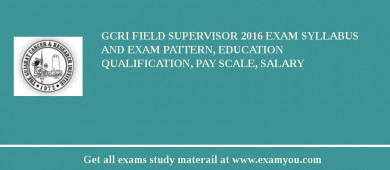GCRI Field Supervisor 2018 Exam Syllabus And Exam Pattern, Education Qualification, Pay scale, Salary