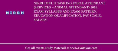 NIRRH Multi Tasking Force Attendant (Services – Animal Attendant) 2018 Exam Syllabus And Exam Pattern, Education Qualification, Pay scale, Salary