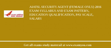 AIATSL Security Agent (Female only) 2018 Exam Syllabus And Exam Pattern, Education Qualification, Pay scale, Salary