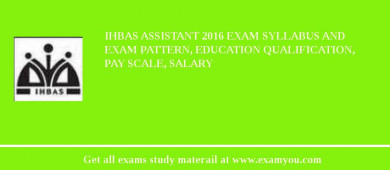 IHBAS Assistant 2018 Exam Syllabus And Exam Pattern, Education Qualification, Pay scale, Salary