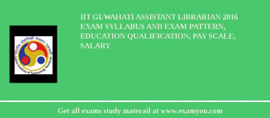 IIT Guwahati Assistant Librarian 2018 Exam Syllabus And Exam Pattern, Education Qualification, Pay scale, Salary