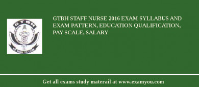 GTBH Staff Nurse 2018 Exam Syllabus And Exam Pattern, Education Qualification, Pay scale, Salary