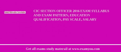 CIC Section Officer 2018 Exam Syllabus And Exam Pattern, Education Qualification, Pay scale, Salary