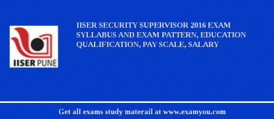 IISER Security Supervisor 2018 Exam Syllabus And Exam Pattern, Education Qualification, Pay scale, Salary