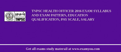 TNPSC Health Officer 2018 Exam Syllabus And Exam Pattern, Education Qualification, Pay scale, Salary