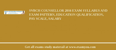 SVBCH Counsellor 2018 Exam Syllabus And Exam Pattern, Education Qualification, Pay scale, Salary