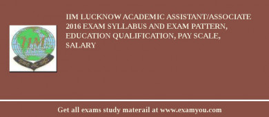 IIM Lucknow Academic Assistant/Associate 2018 Exam Syllabus And Exam Pattern, Education Qualification, Pay scale, Salary