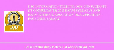 IISc Information Technology Consultants (IT Consultants) 2018 Exam Syllabus And Exam Pattern, Education Qualification, Pay scale, Salary