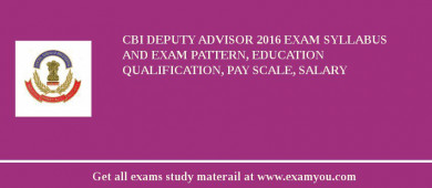 CBI Deputy Advisor 2018 Exam Syllabus And Exam Pattern, Education Qualification, Pay scale, Salary