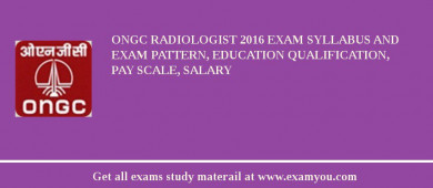 ONGC Radiologist 2018 Exam Syllabus And Exam Pattern, Education Qualification, Pay scale, Salary