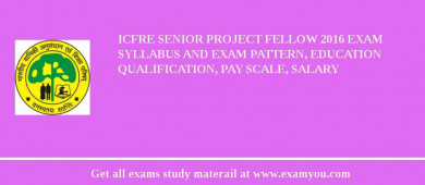 ICFRE Senior Project Fellow 2018 Exam Syllabus And Exam Pattern, Education Qualification, Pay scale, Salary