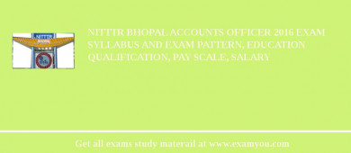 NITTTR Bhopal Accounts Officer 2018 Exam Syllabus And Exam Pattern, Education Qualification, Pay scale, Salary