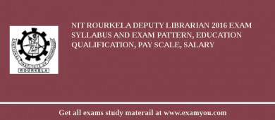 NIT Rourkela Deputy Librarian 2018 Exam Syllabus And Exam Pattern, Education Qualification, Pay scale, Salary