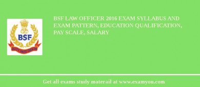 BSF Law Officer 2018 Exam Syllabus And Exam Pattern, Education Qualification, Pay scale, Salary