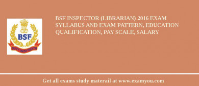 BSF Inspector (Librarian) 2018 Exam Syllabus And Exam Pattern, Education Qualification, Pay scale, Salary