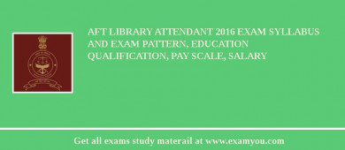 AFT Library Attendant 2018 Exam Syllabus And Exam Pattern, Education Qualification, Pay scale, Salary