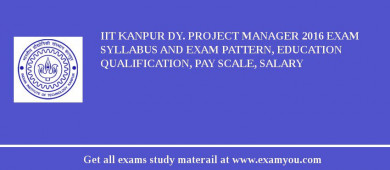 IIT Kanpur Dy. Project Manager 2018 Exam Syllabus And Exam Pattern, Education Qualification, Pay scale, Salary